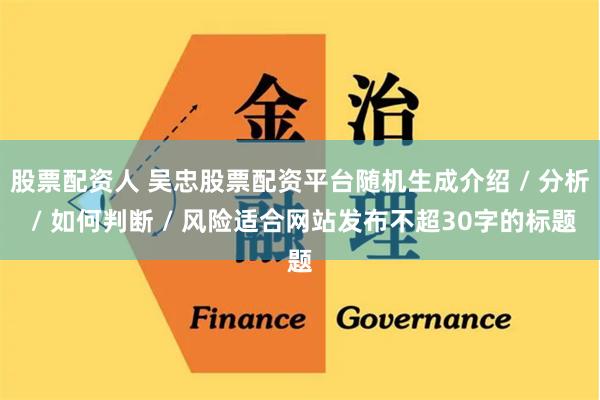 股票配资人 吴忠股票配资平台随机生成介绍 / 分析 / 如何判断 / 风险适合网站发布不超30字的标题