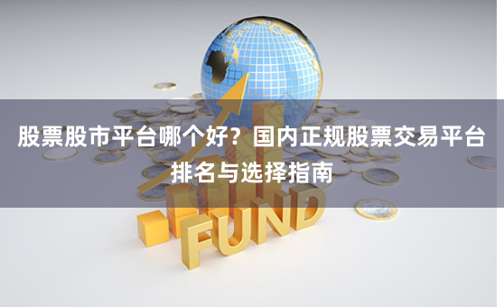 股票股市平台哪个好？国内正规股票交易平台排名与选择指南