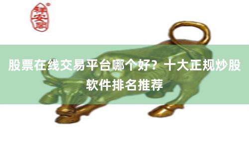 股票在线交易平台哪个好？十大正规炒股软件排名推荐