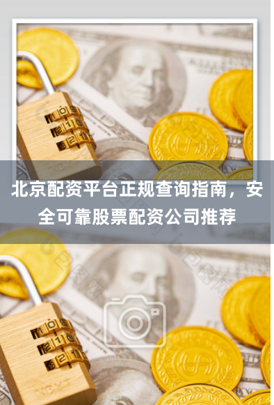 北京配资平台正规查询指南，安全可靠股票配资公司推荐