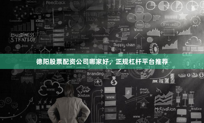 德阳股票配资公司哪家好，正规杠杆平台推荐