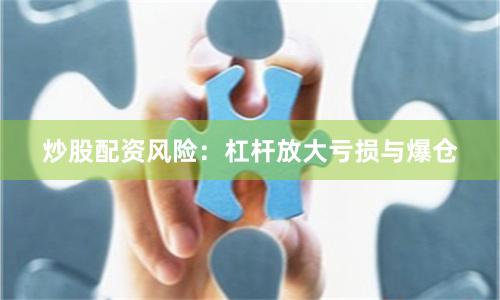 炒股配资风险：杠杆放大亏损与爆仓