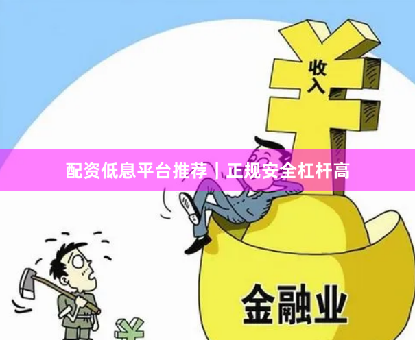 配资低息平台推荐｜正规安全杠杆高