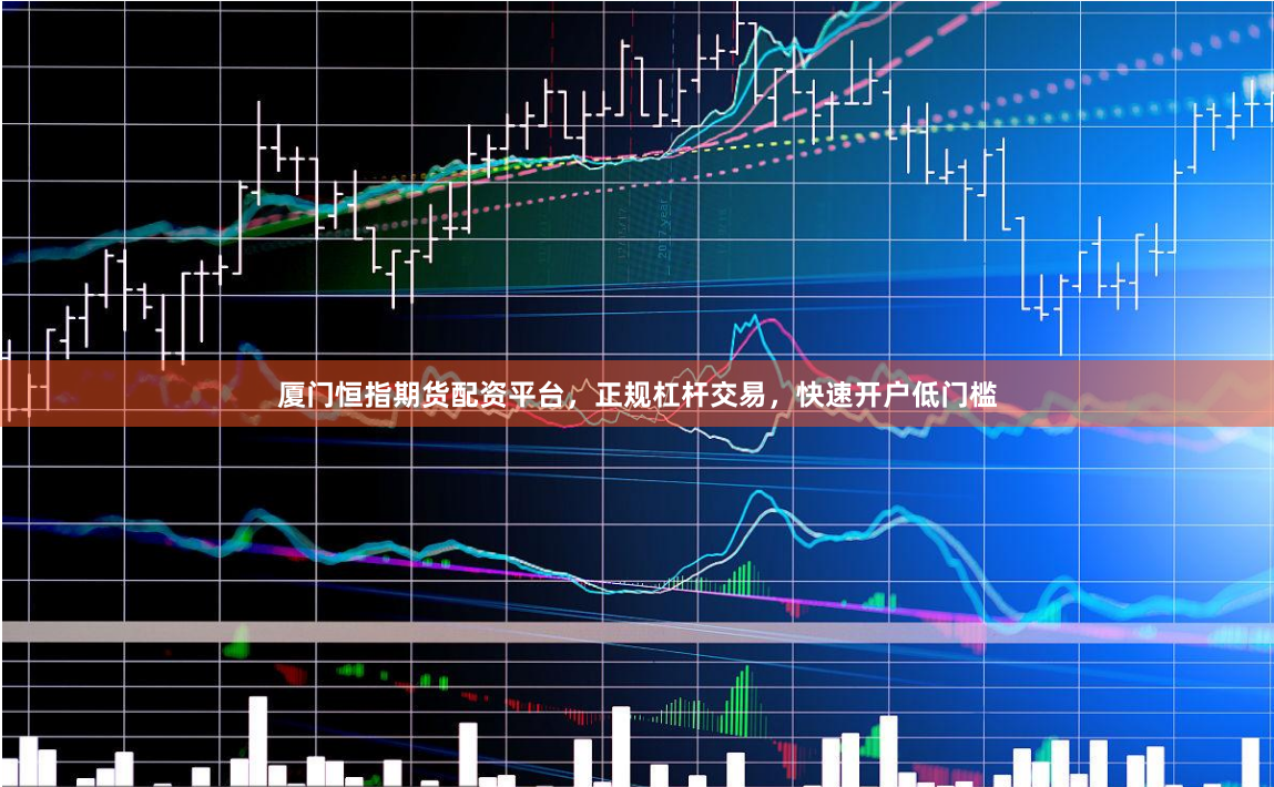 厦门恒指期货配资平台，正规杠杆交易，快速开户低门槛