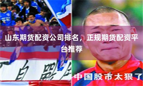 山东期货配资公司排名，正规期货配资平台推荐