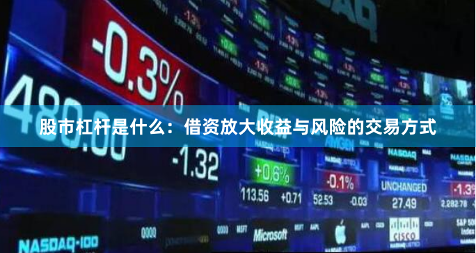 股市杠杆是什么：借资放大收益与风险的交易方式