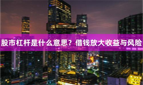 股市杠杆是什么意思？借钱放大收益与风险