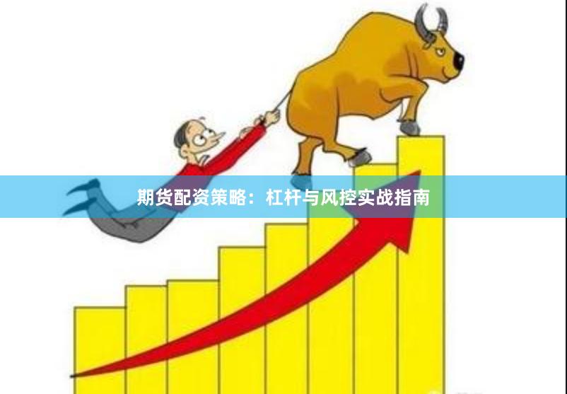 期货配资策略：杠杆与风控实战指南
