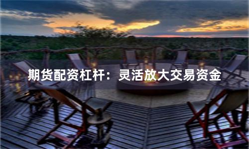 期货配资杠杆：灵活放大交易资金