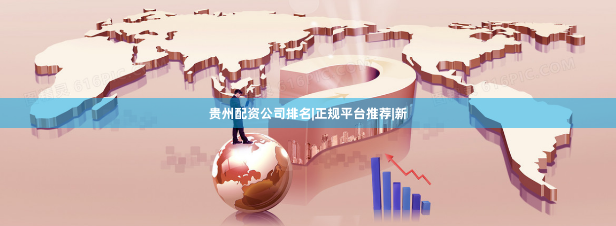 贵州配资公司排名|正规平台推荐|新