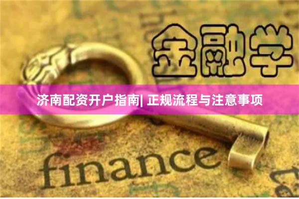 济南配资开户指南| 正规流程与注意事项