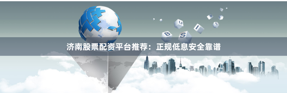 济南股票配资平台推荐:正规低息安全靠谱