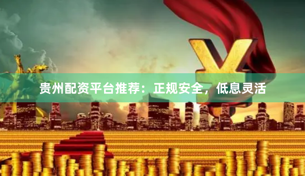 贵州配资平台推荐：正规安全，低息灵活