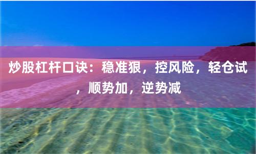 炒股杠杆口诀：稳准狠，控风险，轻仓试，顺势加，逆势减