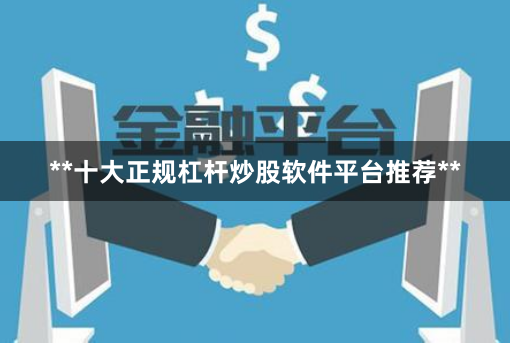 **十大正规杠杆炒股软件平台推荐**