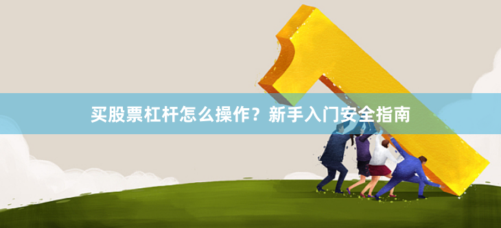 买股票杠杆怎么操作？新手入门安全指南
