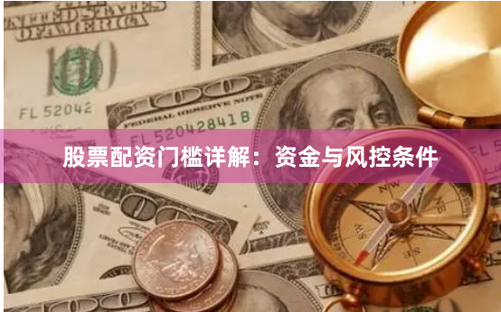 股票配资门槛详解：资金与风控条件