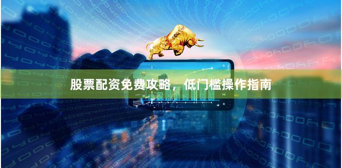股票配资免费攻略，低门槛操作指南