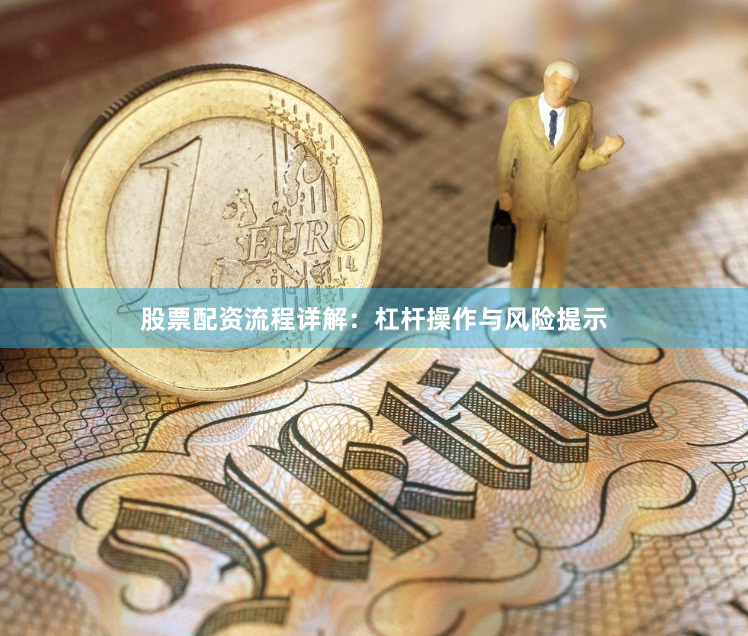 股票配资流程详解：杠杆操作与风险提示
