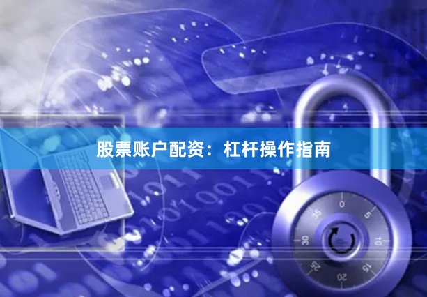 股票账户配资：杠杆操作指南