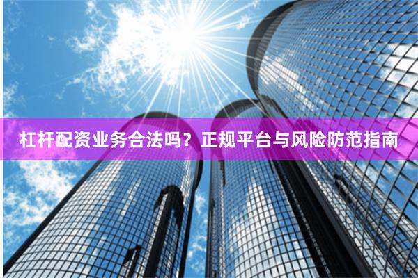 杠杆配资业务合法吗？正规平台与风险防范指南