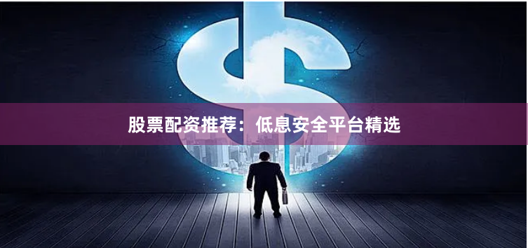 股票配资推荐：低息安全平台精选