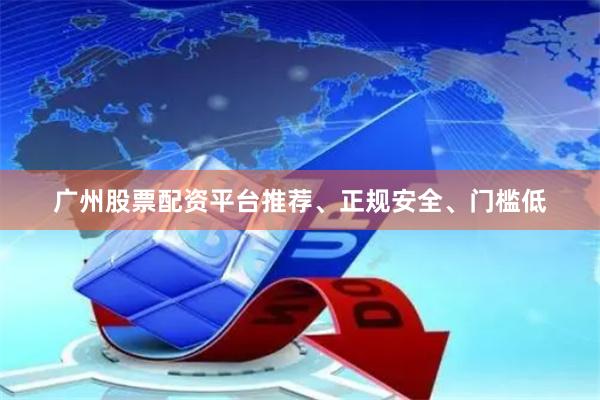 广州股票配资平台推荐、正规安全、门槛低