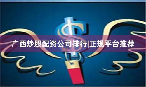 广西炒股配资公司排行|正规平台推荐