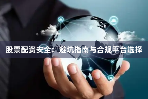 股票配资安全：避坑指南与合规平台选择