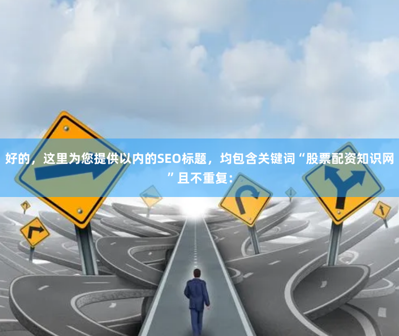 好的，这里为您提供以内的SEO标题，均包含关键词“股票配资知识网”且不重复：