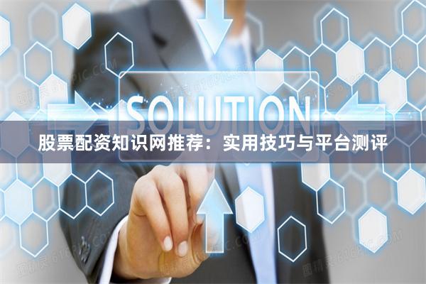 股票配资知识网推荐：实用技巧与平台测评